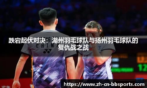 跌宕起伏对决：湖州羽毛球队与扬州羽毛球队的复仇战之战